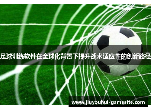 足球训练软件在全球化背景下提升战术适应性的创新路径