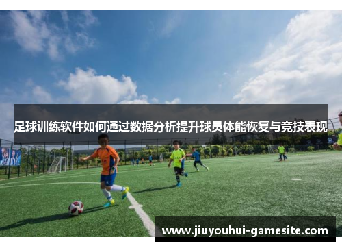 足球训练软件如何通过数据分析提升球员体能恢复与竞技表现